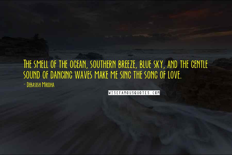 Debasish Mridha Quotes: The smell of the ocean, southern breeze, blue sky, and the gentle sound of dancing waves make me sing the song of love.