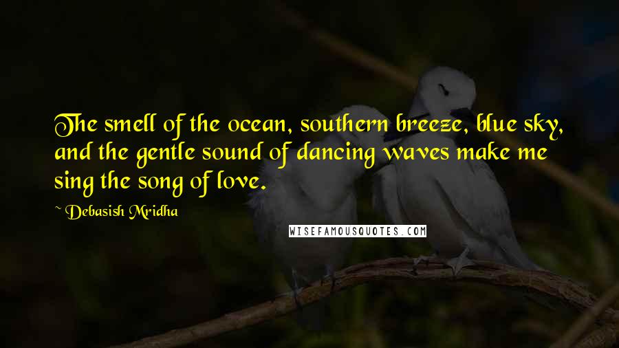 Debasish Mridha Quotes: The smell of the ocean, southern breeze, blue sky, and the gentle sound of dancing waves make me sing the song of love.