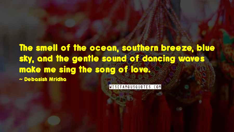 Debasish Mridha Quotes: The smell of the ocean, southern breeze, blue sky, and the gentle sound of dancing waves make me sing the song of love.