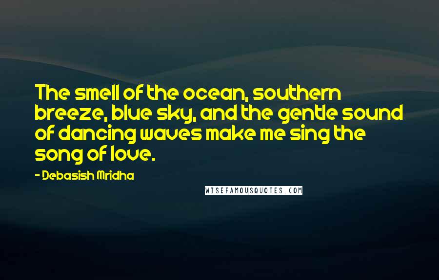 Debasish Mridha Quotes: The smell of the ocean, southern breeze, blue sky, and the gentle sound of dancing waves make me sing the song of love.