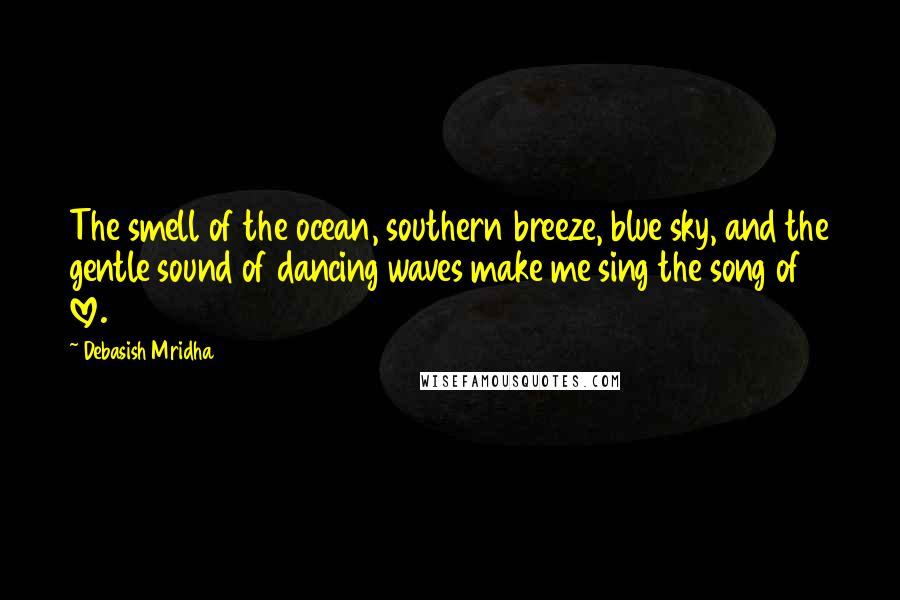 Debasish Mridha Quotes: The smell of the ocean, southern breeze, blue sky, and the gentle sound of dancing waves make me sing the song of love.