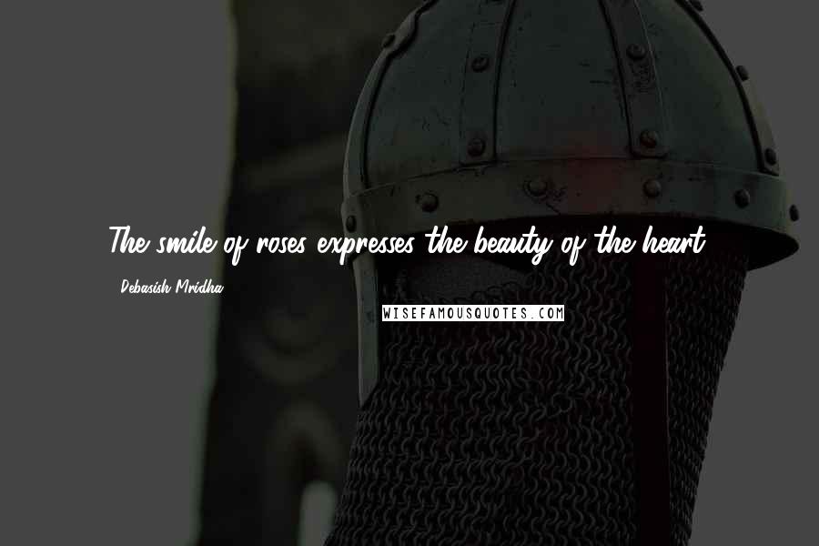 Debasish Mridha Quotes: The smile of roses expresses the beauty of the heart.