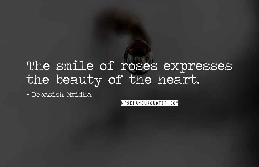 Debasish Mridha Quotes: The smile of roses expresses the beauty of the heart.