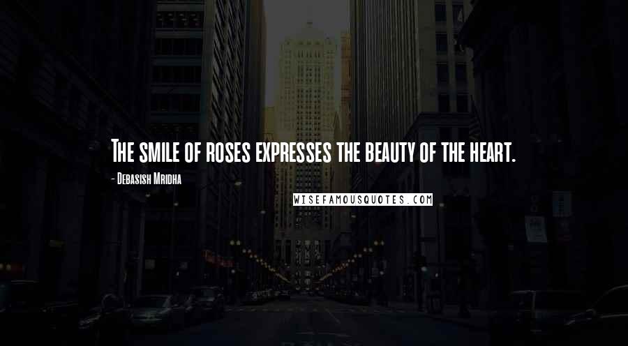 Debasish Mridha Quotes: The smile of roses expresses the beauty of the heart.