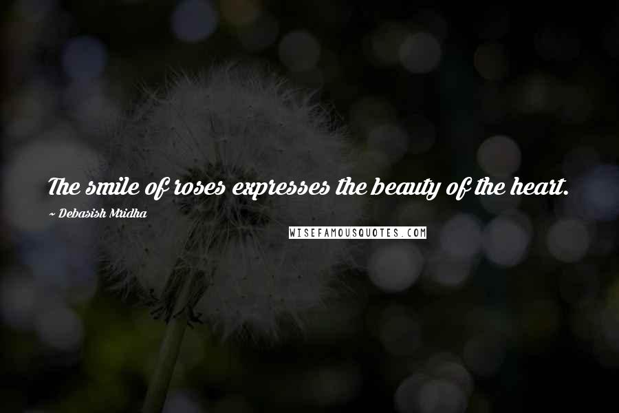 Debasish Mridha Quotes: The smile of roses expresses the beauty of the heart.