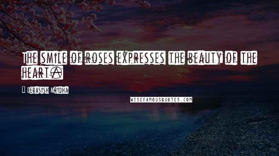 Debasish Mridha Quotes: The smile of roses expresses the beauty of the heart.