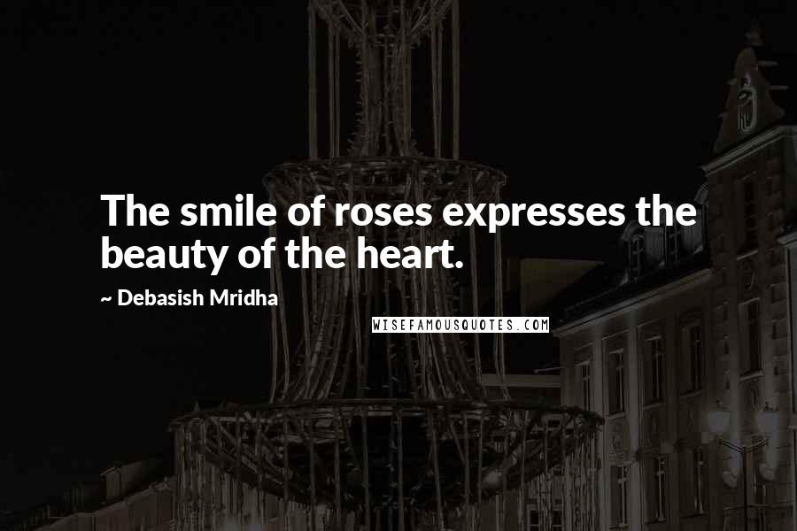 Debasish Mridha Quotes: The smile of roses expresses the beauty of the heart.