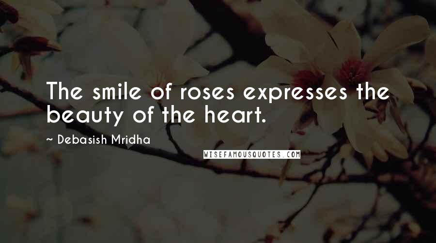 Debasish Mridha Quotes: The smile of roses expresses the beauty of the heart.