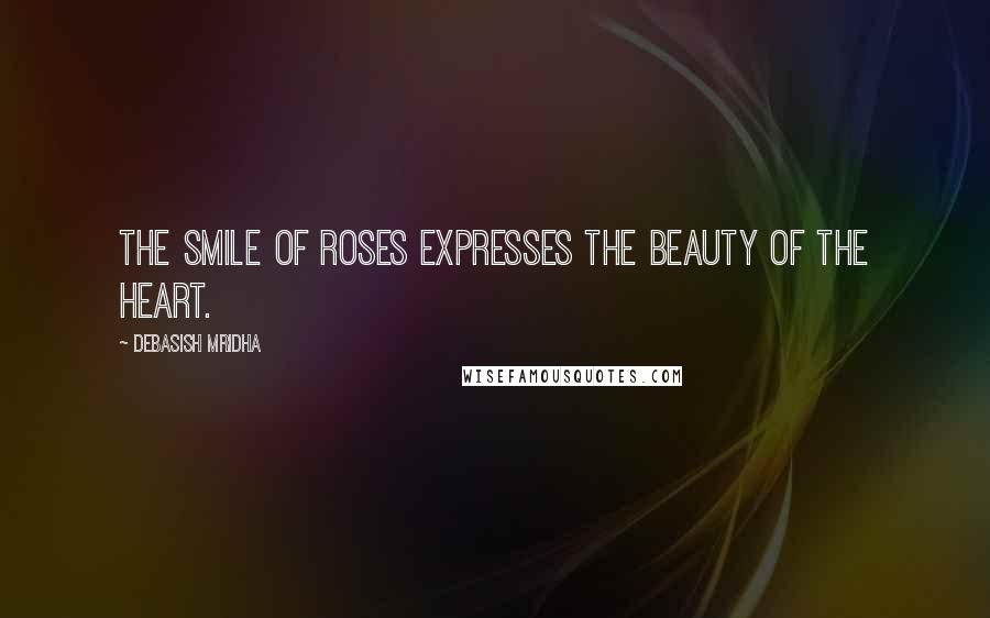 Debasish Mridha Quotes: The smile of roses expresses the beauty of the heart.