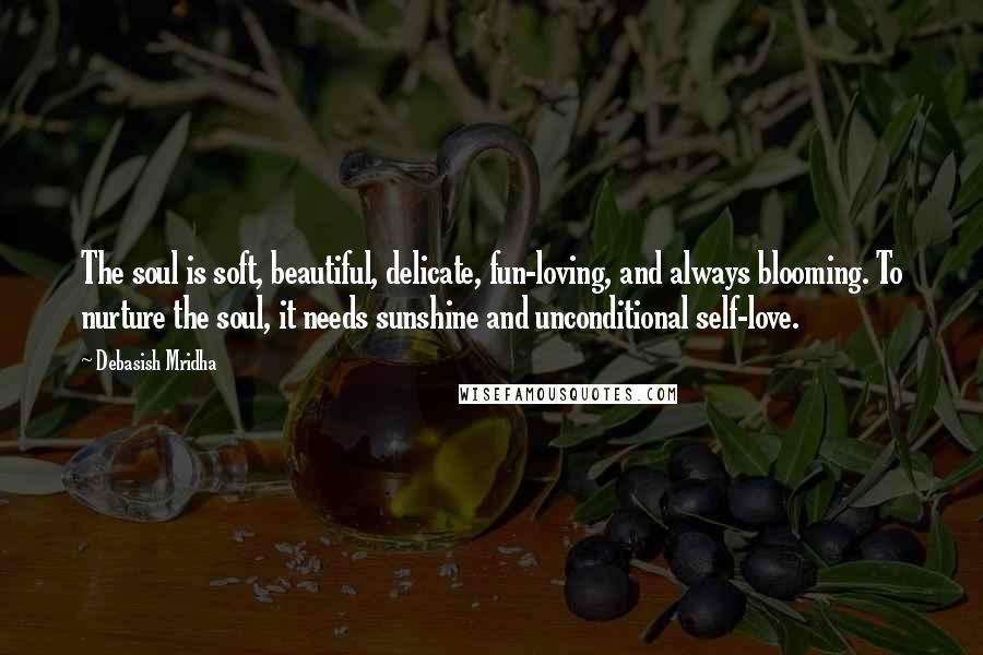 Debasish Mridha Quotes: The soul is soft, beautiful, delicate, fun-loving, and always blooming. To nurture the soul, it needs sunshine and unconditional self-love.