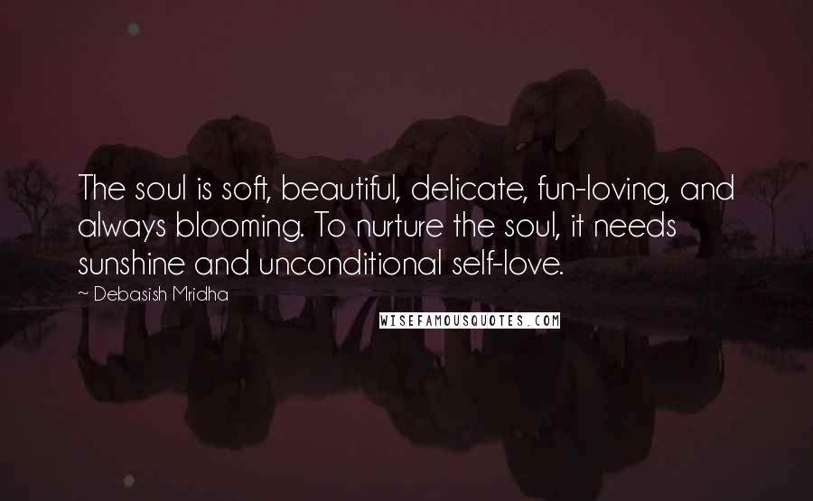 Debasish Mridha Quotes: The soul is soft, beautiful, delicate, fun-loving, and always blooming. To nurture the soul, it needs sunshine and unconditional self-love.