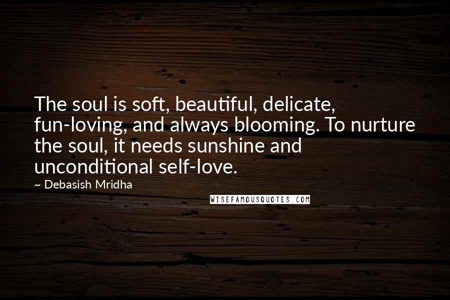 Debasish Mridha Quotes: The soul is soft, beautiful, delicate, fun-loving, and always blooming. To nurture the soul, it needs sunshine and unconditional self-love.