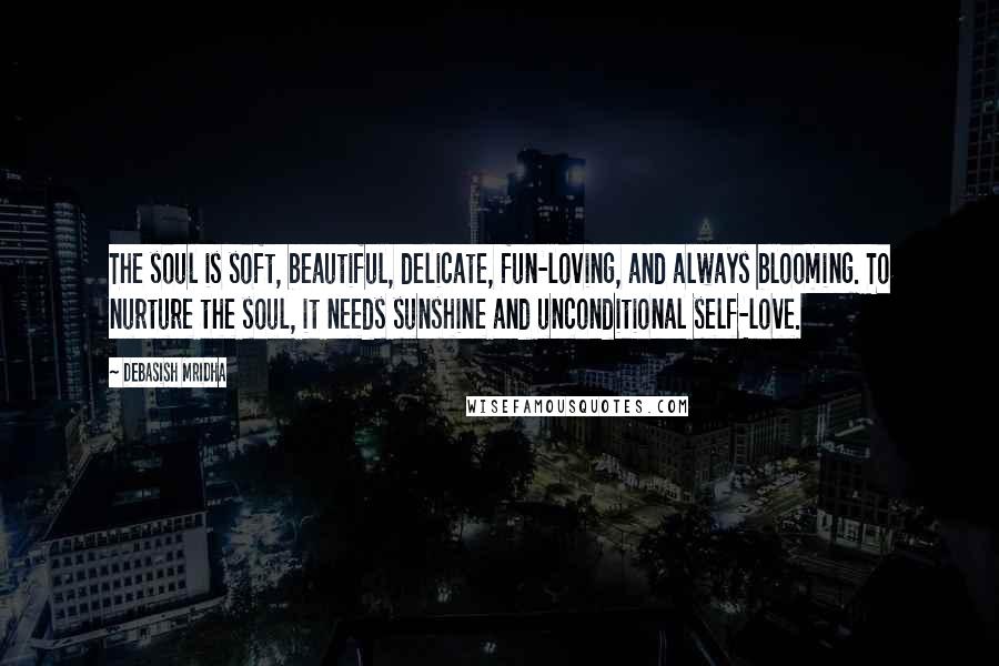 Debasish Mridha Quotes: The soul is soft, beautiful, delicate, fun-loving, and always blooming. To nurture the soul, it needs sunshine and unconditional self-love.