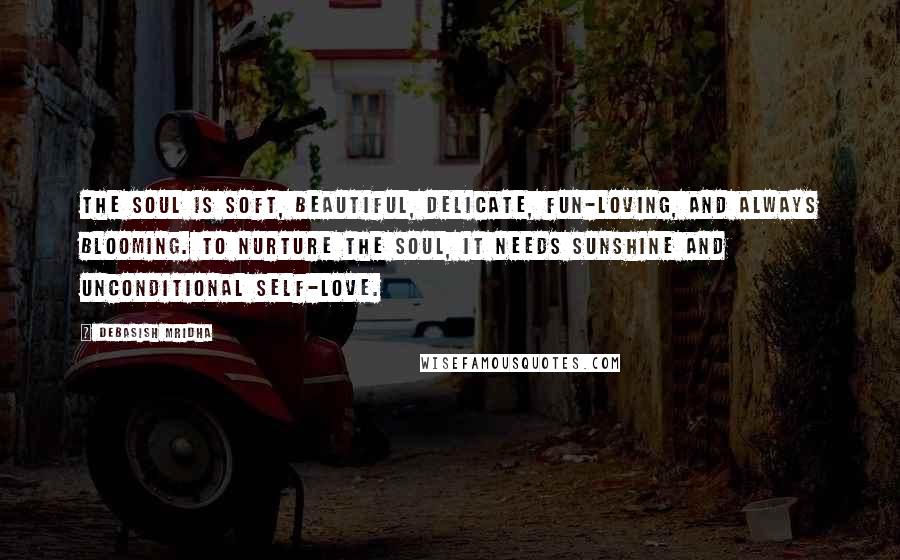 Debasish Mridha Quotes: The soul is soft, beautiful, delicate, fun-loving, and always blooming. To nurture the soul, it needs sunshine and unconditional self-love.