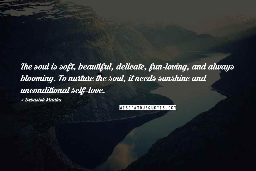 Debasish Mridha Quotes: The soul is soft, beautiful, delicate, fun-loving, and always blooming. To nurture the soul, it needs sunshine and unconditional self-love.