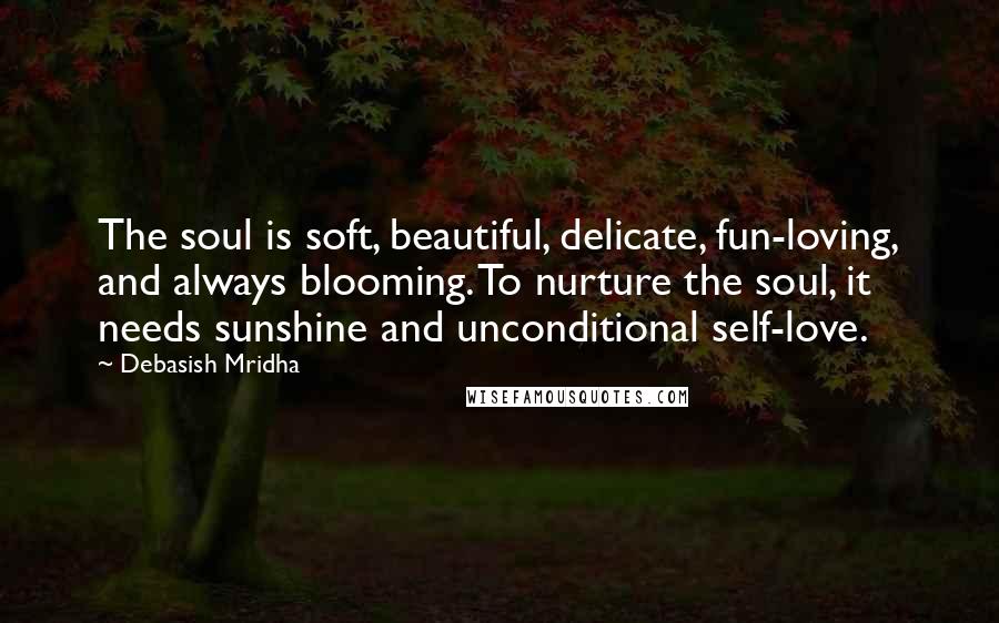 Debasish Mridha Quotes: The soul is soft, beautiful, delicate, fun-loving, and always blooming. To nurture the soul, it needs sunshine and unconditional self-love.