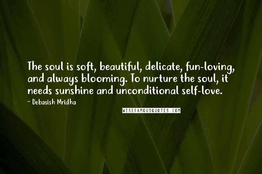 Debasish Mridha Quotes: The soul is soft, beautiful, delicate, fun-loving, and always blooming. To nurture the soul, it needs sunshine and unconditional self-love.