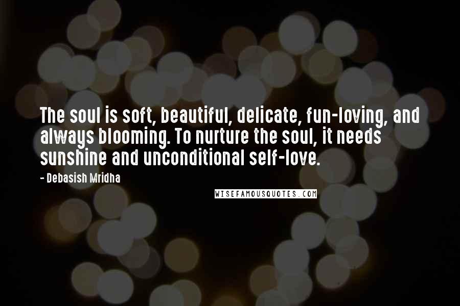 Debasish Mridha Quotes: The soul is soft, beautiful, delicate, fun-loving, and always blooming. To nurture the soul, it needs sunshine and unconditional self-love.