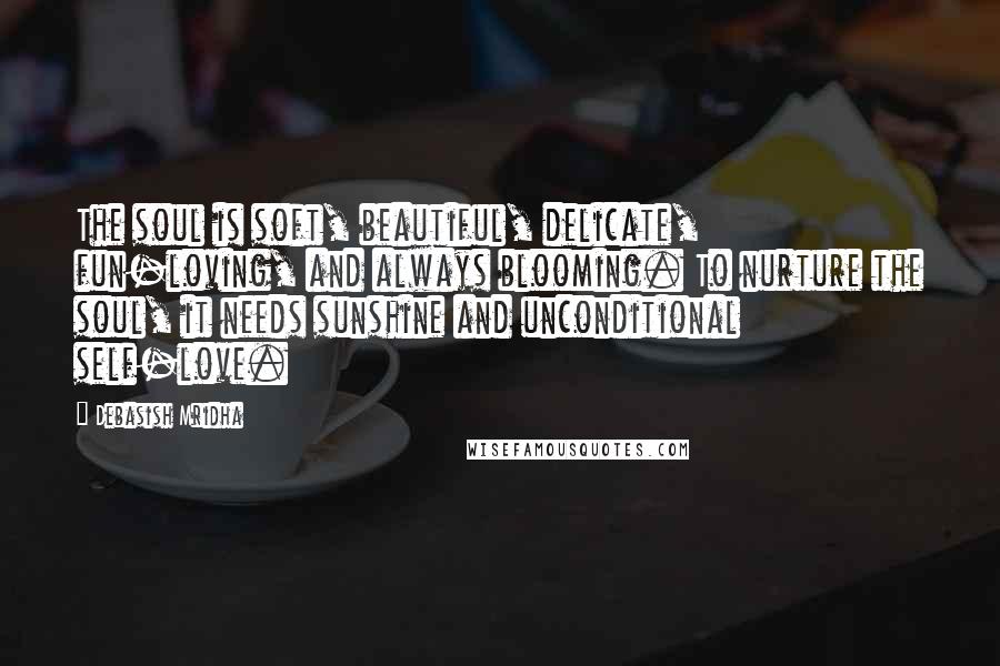 Debasish Mridha Quotes: The soul is soft, beautiful, delicate, fun-loving, and always blooming. To nurture the soul, it needs sunshine and unconditional self-love.