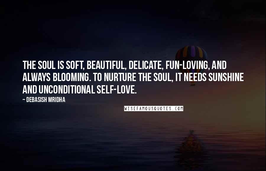 Debasish Mridha Quotes: The soul is soft, beautiful, delicate, fun-loving, and always blooming. To nurture the soul, it needs sunshine and unconditional self-love.