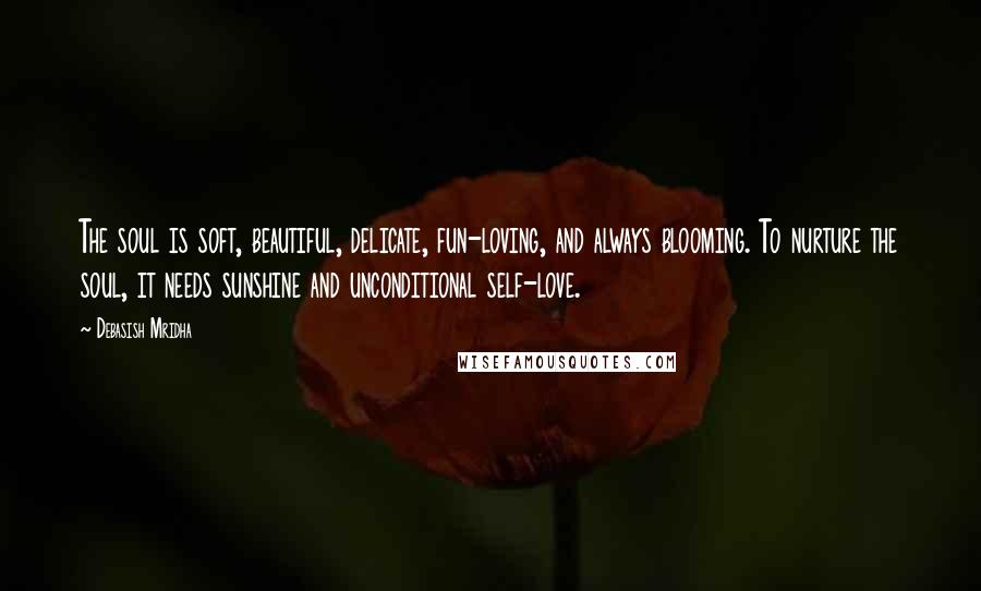 Debasish Mridha Quotes: The soul is soft, beautiful, delicate, fun-loving, and always blooming. To nurture the soul, it needs sunshine and unconditional self-love.