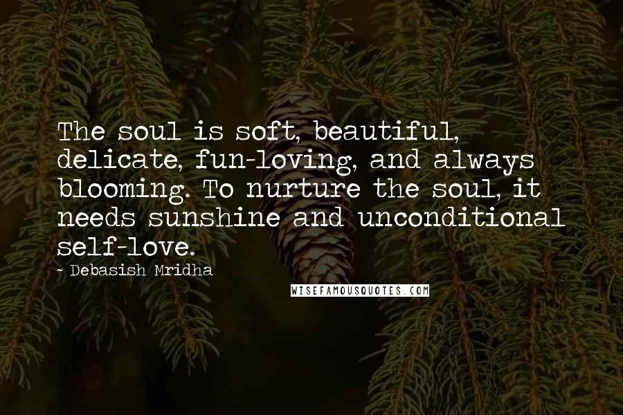 Debasish Mridha Quotes: The soul is soft, beautiful, delicate, fun-loving, and always blooming. To nurture the soul, it needs sunshine and unconditional self-love.