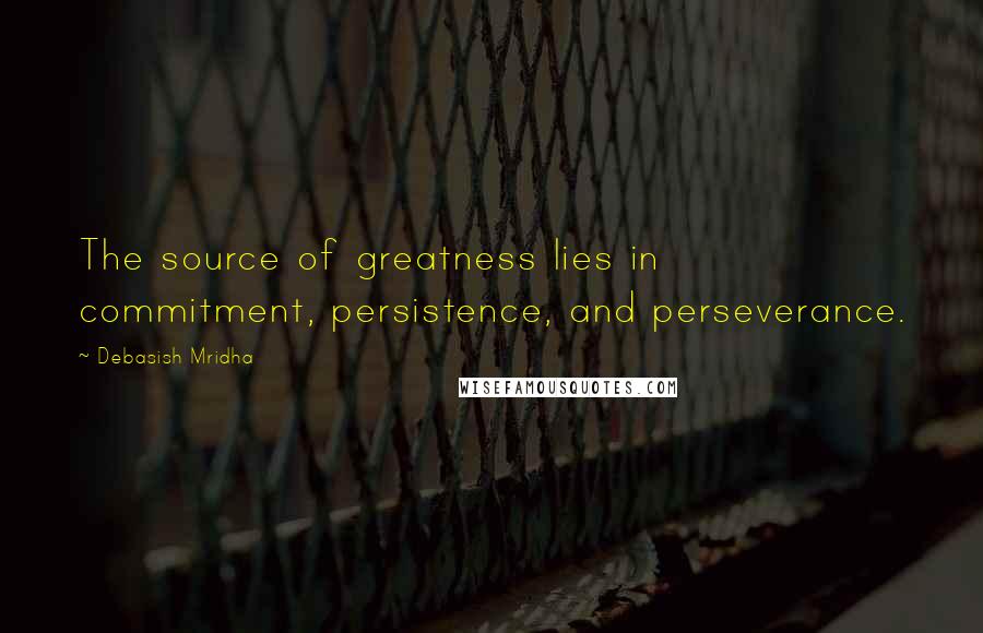 Debasish Mridha Quotes: The source of greatness lies in commitment, persistence, and perseverance.