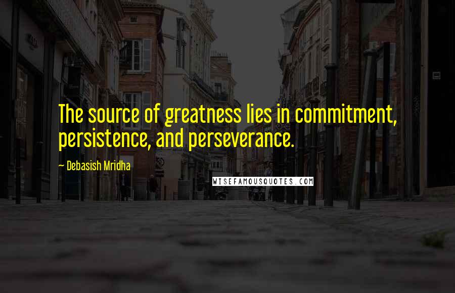Debasish Mridha Quotes: The source of greatness lies in commitment, persistence, and perseverance.