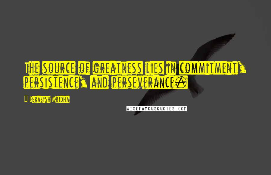 Debasish Mridha Quotes: The source of greatness lies in commitment, persistence, and perseverance.