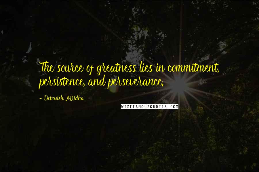 Debasish Mridha Quotes: The source of greatness lies in commitment, persistence, and perseverance.