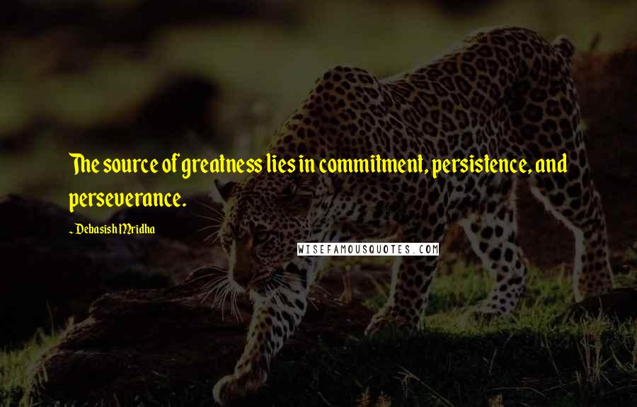 Debasish Mridha Quotes: The source of greatness lies in commitment, persistence, and perseverance.