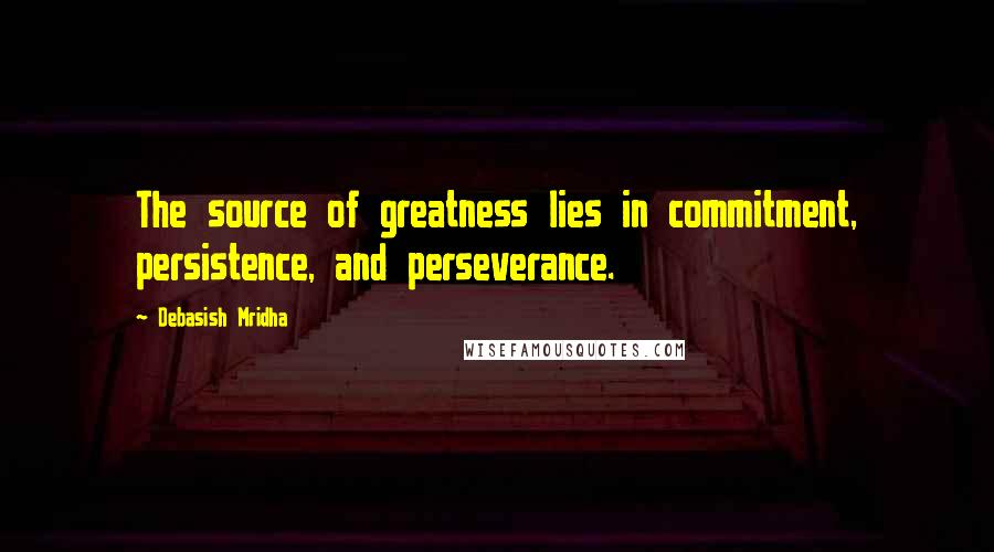 Debasish Mridha Quotes: The source of greatness lies in commitment, persistence, and perseverance.