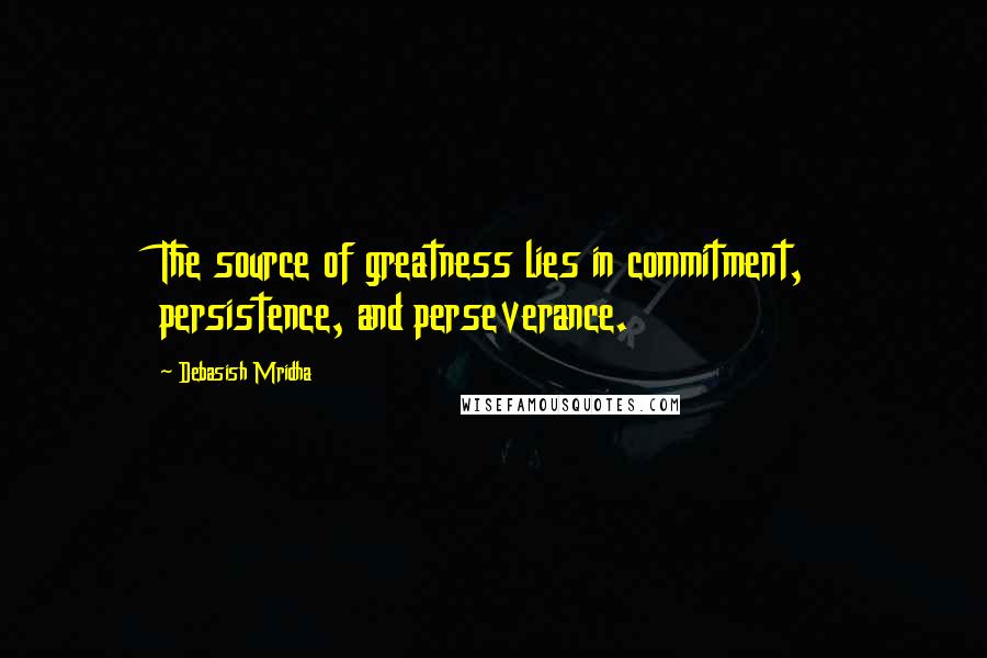 Debasish Mridha Quotes: The source of greatness lies in commitment, persistence, and perseverance.