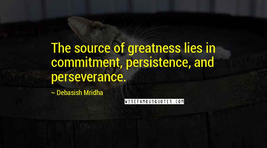 Debasish Mridha Quotes: The source of greatness lies in commitment, persistence, and perseverance.