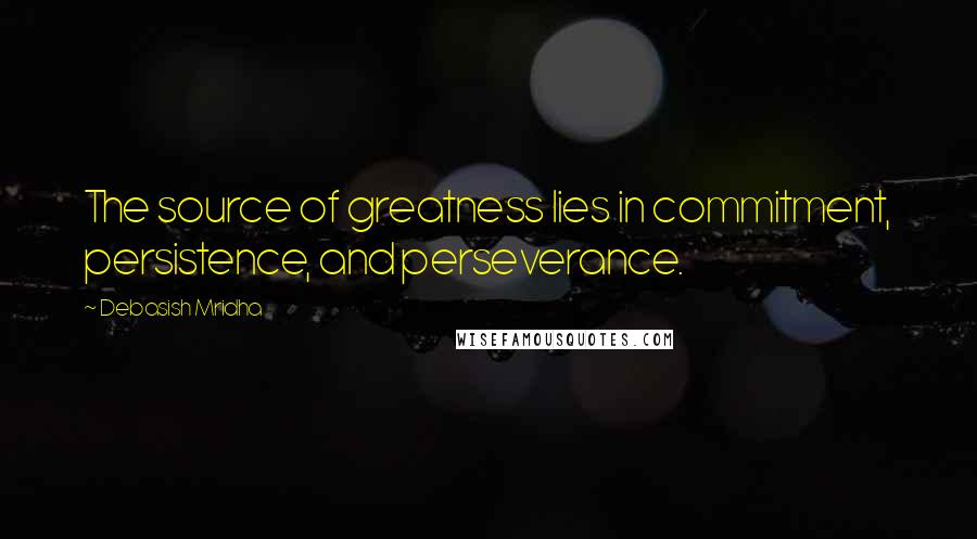 Debasish Mridha Quotes: The source of greatness lies in commitment, persistence, and perseverance.