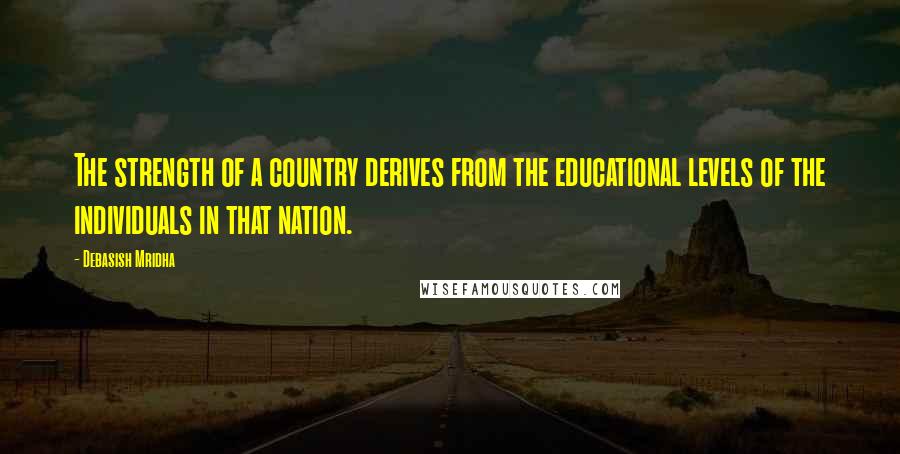 Debasish Mridha Quotes: The strength of a country derives from the educational levels of the individuals in that nation.