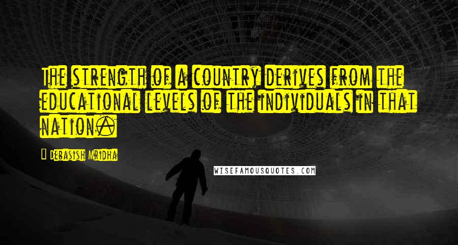 Debasish Mridha Quotes: The strength of a country derives from the educational levels of the individuals in that nation.