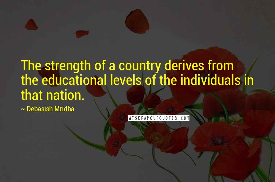 Debasish Mridha Quotes: The strength of a country derives from the educational levels of the individuals in that nation.