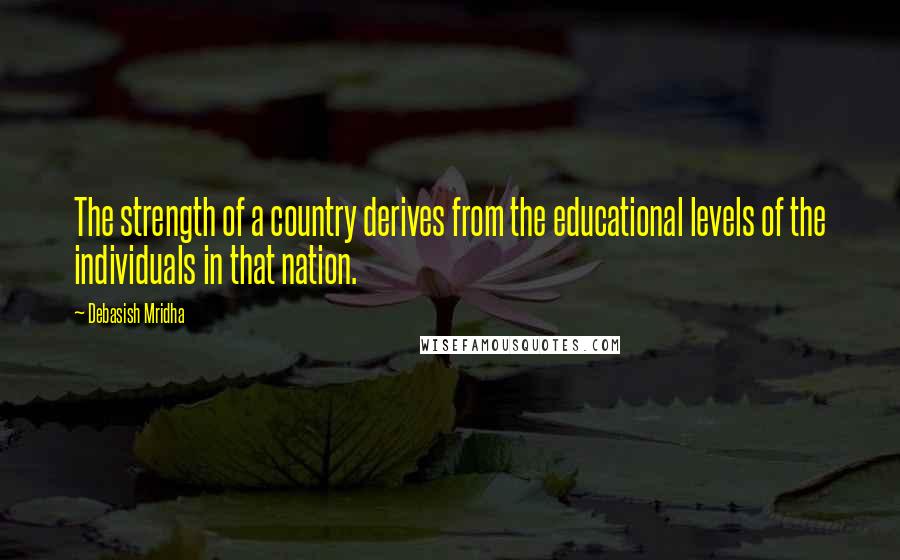 Debasish Mridha Quotes: The strength of a country derives from the educational levels of the individuals in that nation.