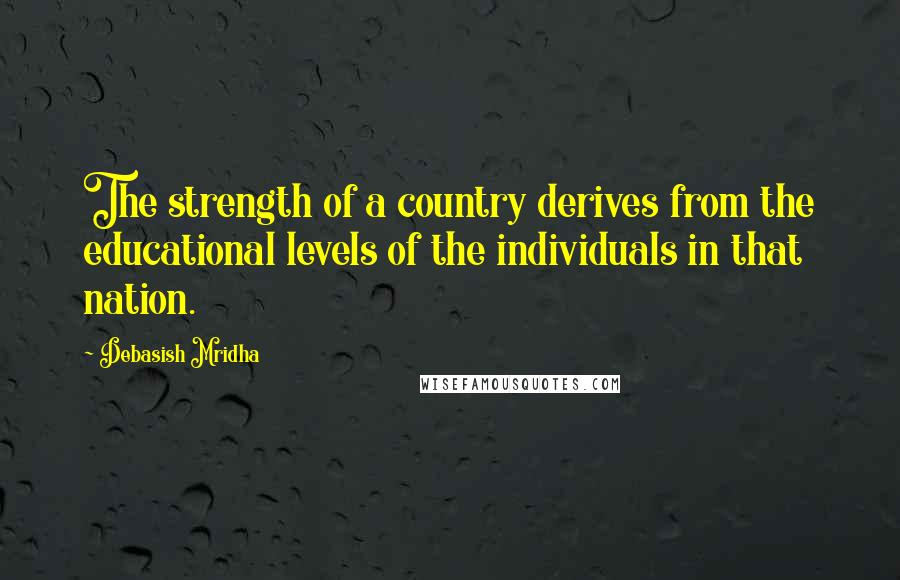 Debasish Mridha Quotes: The strength of a country derives from the educational levels of the individuals in that nation.