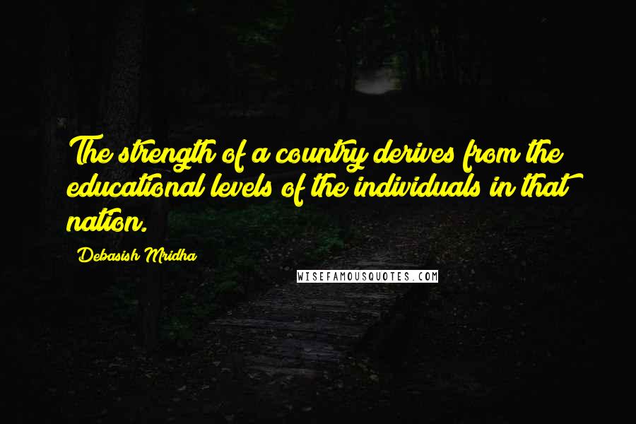 Debasish Mridha Quotes: The strength of a country derives from the educational levels of the individuals in that nation.