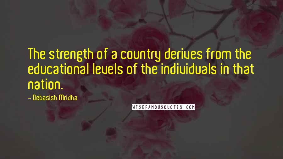 Debasish Mridha Quotes: The strength of a country derives from the educational levels of the individuals in that nation.