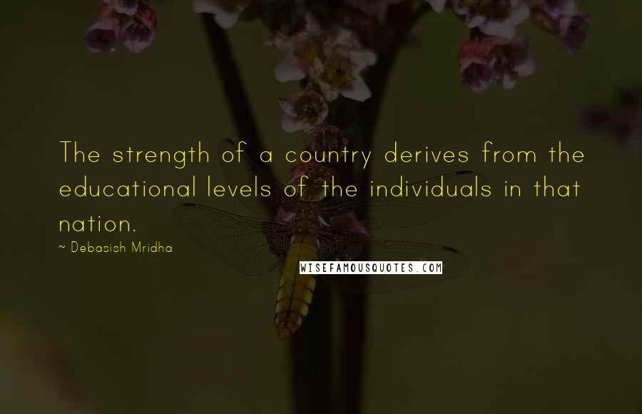 Debasish Mridha Quotes: The strength of a country derives from the educational levels of the individuals in that nation.