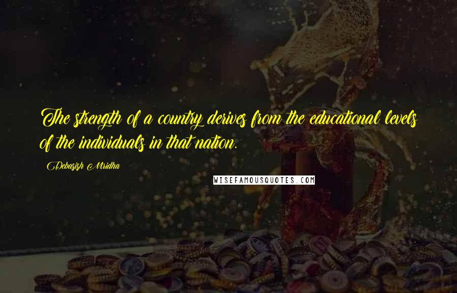 Debasish Mridha Quotes: The strength of a country derives from the educational levels of the individuals in that nation.