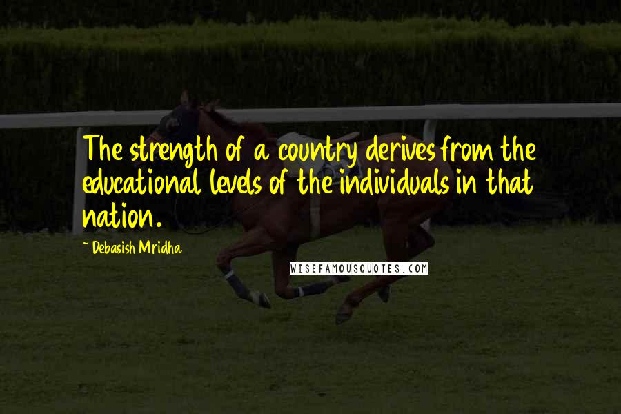 Debasish Mridha Quotes: The strength of a country derives from the educational levels of the individuals in that nation.