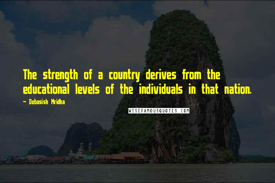 Debasish Mridha Quotes: The strength of a country derives from the educational levels of the individuals in that nation.