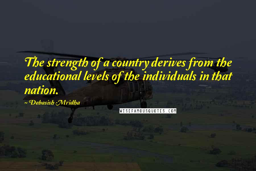 Debasish Mridha Quotes: The strength of a country derives from the educational levels of the individuals in that nation.