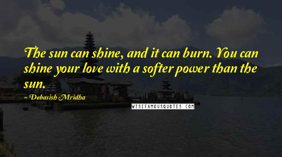 Debasish Mridha Quotes: The sun can shine, and it can burn. You can shine your love with a softer power than the sun.