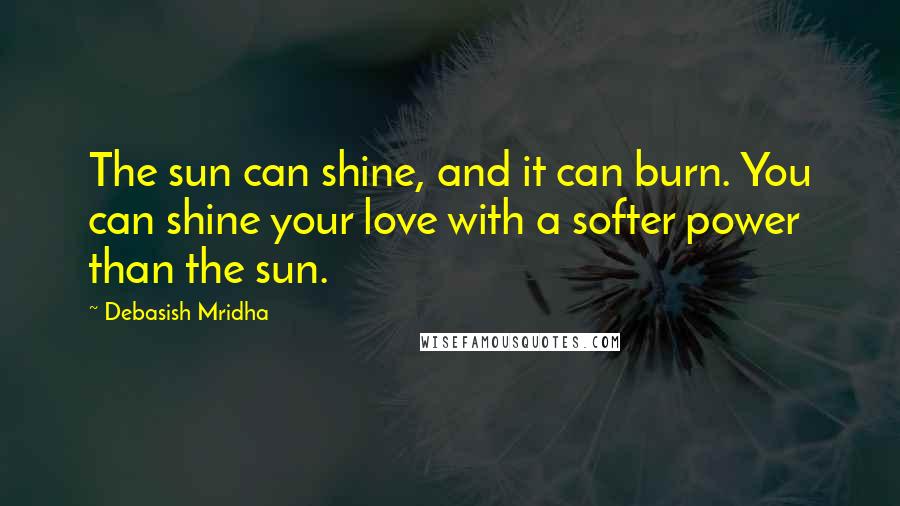 Debasish Mridha Quotes: The sun can shine, and it can burn. You can shine your love with a softer power than the sun.