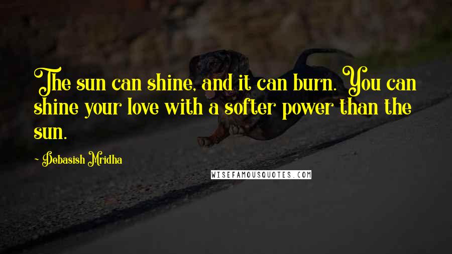 Debasish Mridha Quotes: The sun can shine, and it can burn. You can shine your love with a softer power than the sun.
